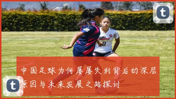 中国足球为何屡屡失利背后的深层原因与未来发展之路探讨