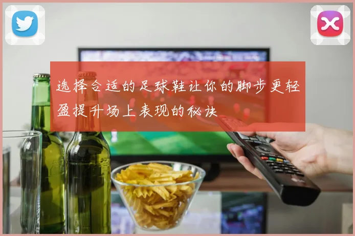 选择合适的足球鞋让你的脚步更轻盈提升场上表现的秘诀
