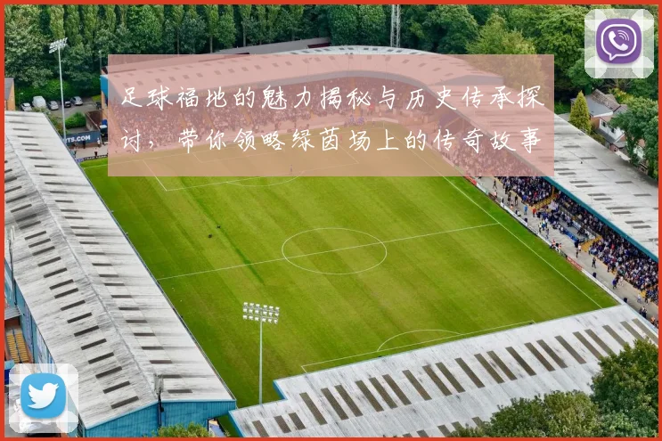 足球福地的魅力揭秘与历史传承探讨，带你领略绿茵场上的传奇故事