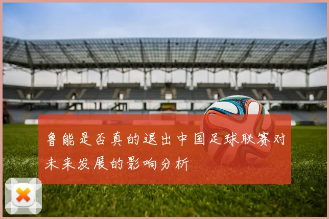 鲁能是否真的退出中国足球联赛对未来发展的影响分析