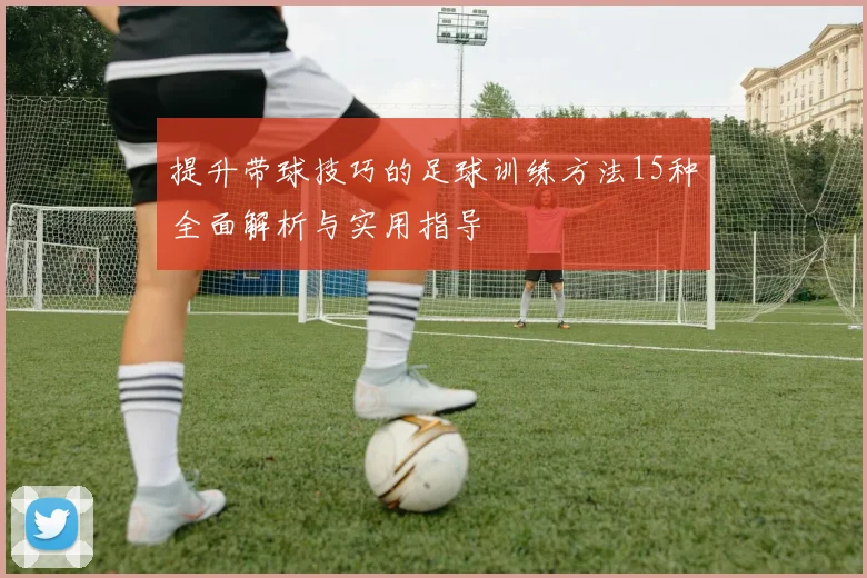 提升带球技巧的足球训练方法15种全面解析与实用指导
