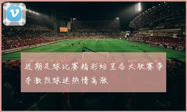 近期足球比赛精彩纷呈各大联赛争夺激烈球迷热情高涨