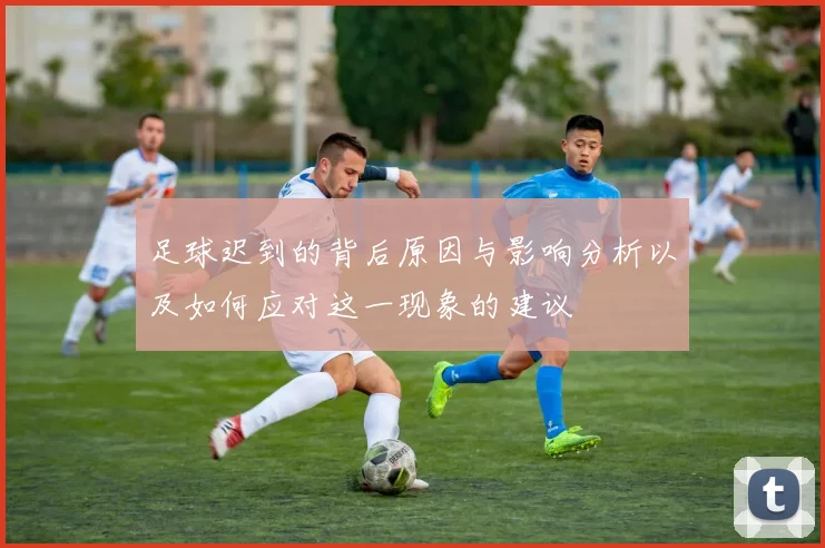 足球迟到的背后原因与影响分析以及如何应对这一现象的建议