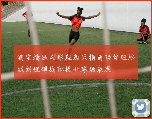 淘宝精选足球鞋购买指南助你轻松找到理想战靴提升球场表现