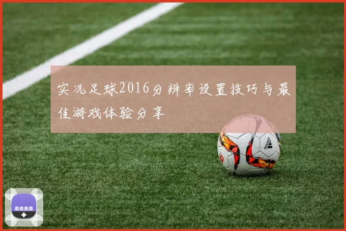实况足球2016分辨率设置技巧与最佳游戏体验分享