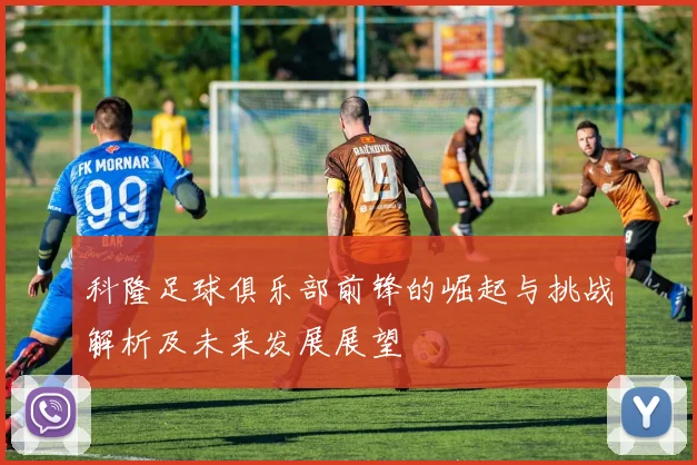 科隆足球俱乐部前锋的崛起与挑战解析及未来发展展望